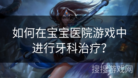 如何在宝宝医院游戏中进行牙科治疗? 如何在宝宝医院游戏中进行牙科治疗?
