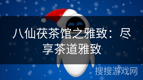 八仙茯茶馆之雅致：尽享茶道雅致