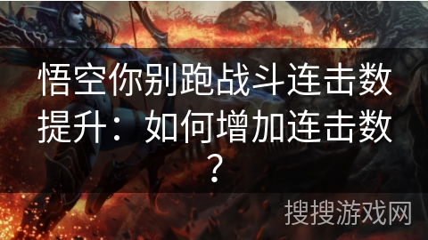 悟空你别跑战斗连击数提升:如何增加连击数? 悟空你别跑战斗连击数提升:如何增加连击数?