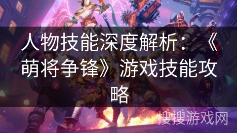 人物技能深度解析：《萌将争锋》游戏技能攻略