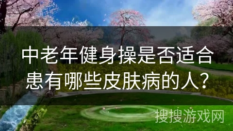 中老年健身操是否适合患有哪些皮肤病的人?