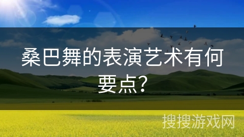 桑巴舞的表演艺术有何要点?