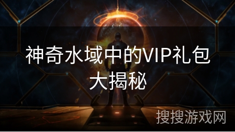 神奇水域中的VIP礼包大揭秘 神奇水域中的VIP礼包大揭秘