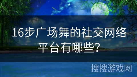 16步广场舞的社交网络平台有哪些?