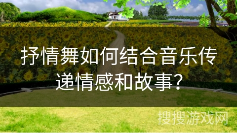 抒情舞如何结合音乐传递情感和故事?