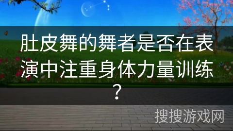 肚皮舞的舞者是否在表演中注重身体力量训练?