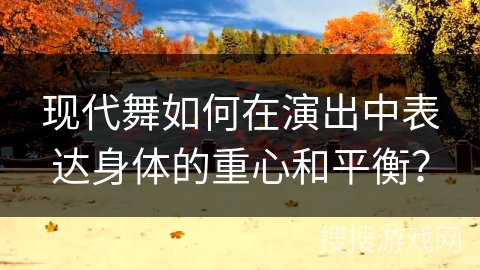 现代舞如何在演出中表达身体的重心和平衡?