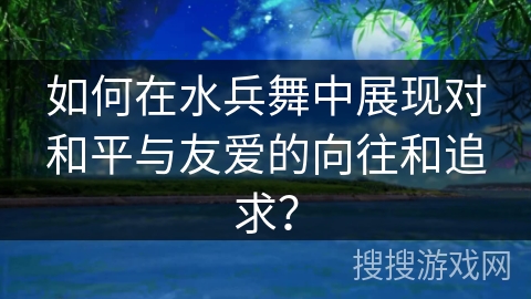 如何在水兵舞中展现对和平与友爱的向往和追求?