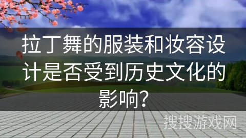 拉丁舞的服装和妆容设计是否受到历史文化的影响?