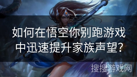 如何在悟空你别跑游戏中迅速提升家族声望? 如何在悟空你别跑游戏中迅速提升家族声望?