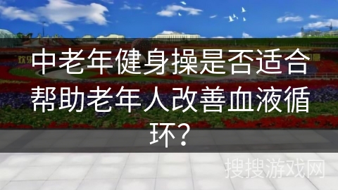 中老年健身操是否适合帮助老年人改善血液循环?