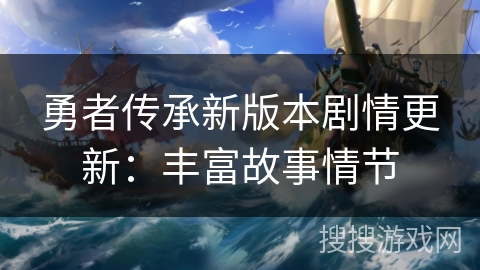 勇者传承新版本剧情更新:丰富故事情节 勇者传承新版本剧情更新:丰富故事情节