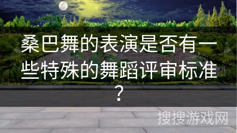 桑巴舞的表演是否有一些特殊的舞蹈评审标准？