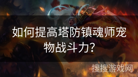 如何提高塔防镇魂师宠物战斗力? 如何提高塔防镇魂师宠物战斗力?