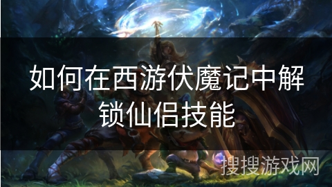 如何在西游伏魔记中解锁仙侣技能 如何在西游伏魔记中解锁仙侣技能