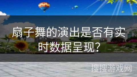 扇子舞的演出是否有实时数据呈现？