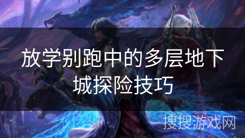 放学别跑中的多层地下城探险技巧 放学别跑中的多层地下城探险技巧