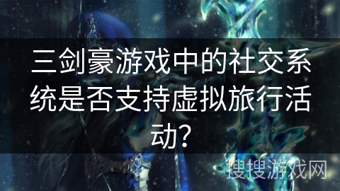 三剑豪游戏中的社交系统是否支持虚拟旅行活动? 三剑豪游戏中的社交系统是否支持虚拟旅行活动?