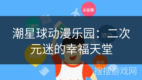 潮星球动漫乐园:二次元迷的幸福天堂 潮星球动漫乐园:二次元迷的幸福天堂