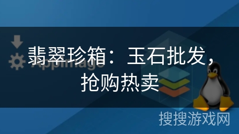 翡翠珍箱：玉石批发，抢购热卖