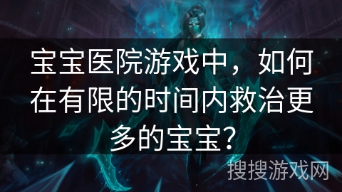 宝宝医院游戏中,如何在有限的时间内救治更多的宝宝? 宝宝医院游戏中,如何在有限的时间内救治更多的宝宝?