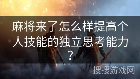 麻将来了怎么样提高个人技能的独立思考能力? 麻将来了怎么样提高个人技能的独立思考能力?