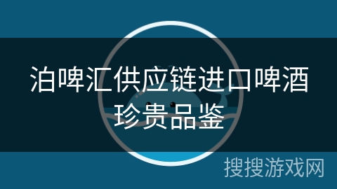 泊啤汇供应链进口啤酒珍贵品鉴