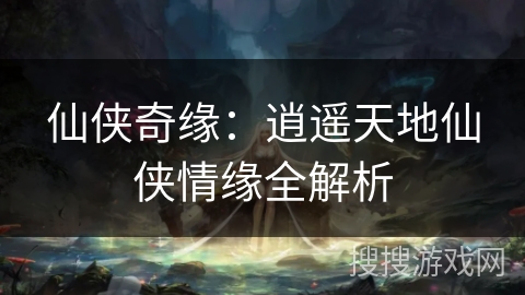 仙侠奇缘：逍遥天地仙侠情缘全解析