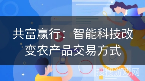共富赢行：智能科技改变农产品交易方式