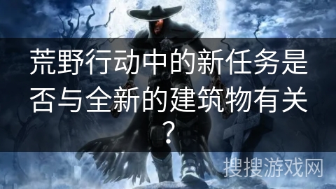 荒野行动中的新任务是否与全新的建筑物有关？