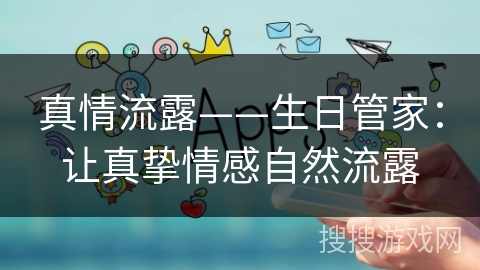 真情流露——生日管家:让真挚情感自然流露 真情流露——生日管家:让真挚情感自然流露