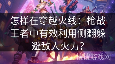 怎样在穿越火线:枪战王者中有效利用侧翻躲避敌人火力? 怎样在穿越火线:枪战王者中有效利用侧翻躲避敌人火力?