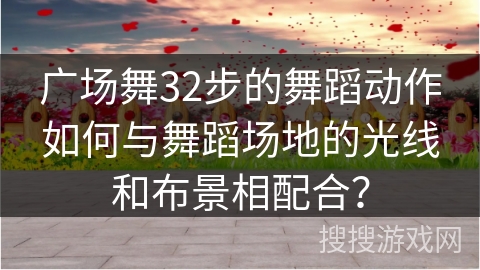 广场舞32步的舞蹈动作如何与舞蹈场地的光线和布景相配合？