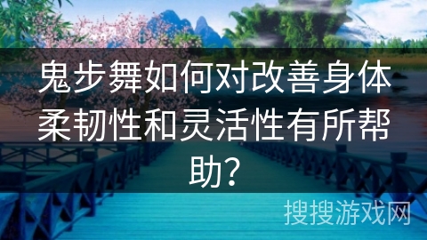 鬼步舞如何对改善身体柔韧性和灵活性有所帮助？