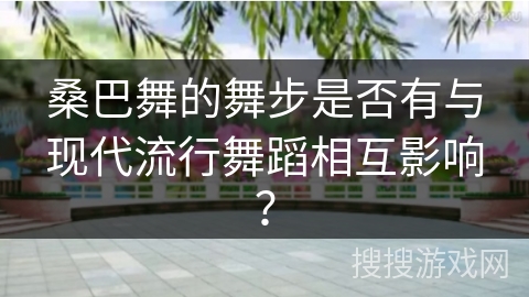 桑巴舞的舞步是否有与现代流行舞蹈相互影响？