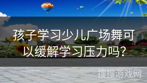 孩子学习少儿广场舞可以缓解学习压力吗？