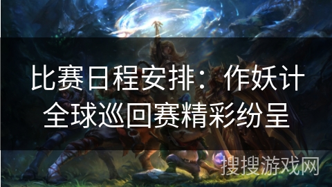 比赛日程安排:作妖计全球巡回赛精彩纷呈 比赛日程安排:作妖计全球巡回赛精彩纷呈