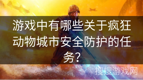 游戏中有哪些关于疯狂动物城市安全防护的任务? 游戏中有哪些关于疯狂动物城市安全防护的任务?
