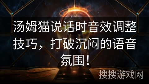 汤姆猫说话时音效调整技巧,打破沉闷的语音氛围! 汤姆猫说话时音效调整技巧,打破沉闷的语音氛围!