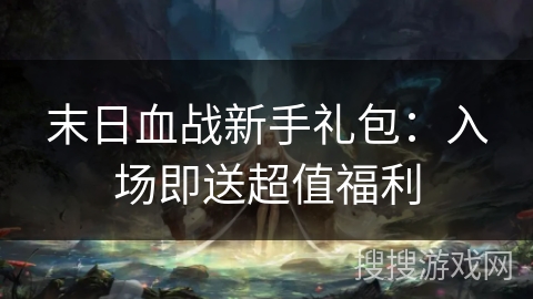 末日血战新手礼包：入场即送超值福利