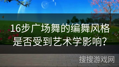 16步广场舞的编舞风格是否受到艺术学影响？