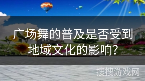 广场舞的普及是否受到地域文化的影响？