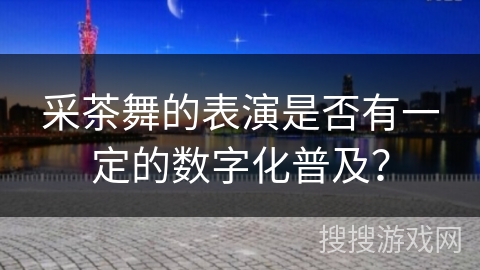 采茶舞的表演是否有一定的数字化普及？