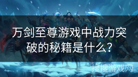 万剑至尊游戏中战力突破的秘籍是什么? 万剑至尊游戏中战力突破的秘籍是什么?