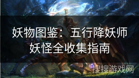 妖物图鉴:五行降妖师妖怪全收集指南 妖物图鉴:五行降妖师妖怪全收集指南