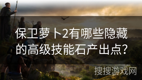 保卫萝卜2有哪些隐藏的高级技能石产出点？