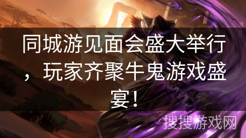 同城游见面会盛大举行，玩家齐聚牛鬼游戏盛宴！