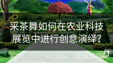采茶舞如何在农业科技展览中进行创意演绎？