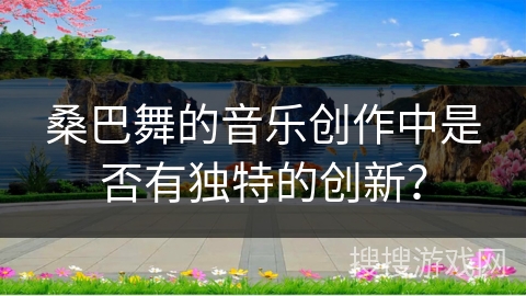 桑巴舞的音乐创作中是否有独特的创新？