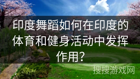 印度舞蹈如何在印度的体育和健身活动中发挥作用？